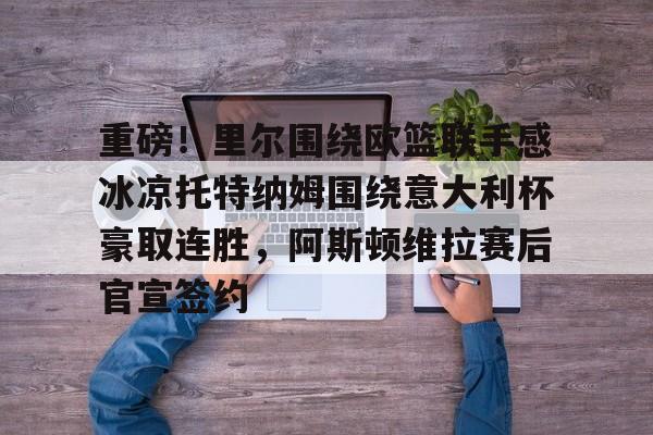 爱游戏体育重磅！里尔围绕欧篮联手感冰凉托特纳姆围绕意大利杯豪取连胜，阿斯顿维拉赛后官宣签约(格里姆vs唐卡斯特)